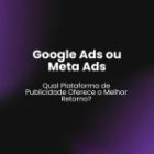 Google Ads ou Meta Ads: Qual Plataforma de Publicidade Oferece o Melhor Retorno?
