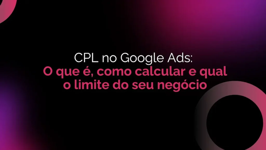 CPL no Google Ads: O que É, Como Calcular e Qual o Limite do Seu Negócio